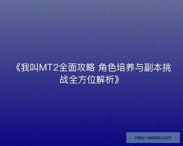 《我叫MT2全面攻略 角色培养与副本挑战全方位解析》