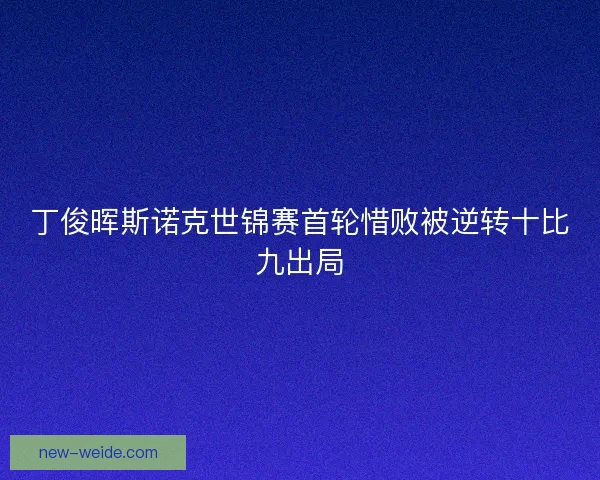 丁俊晖斯诺克世锦赛首轮惜败被逆转十比九出局