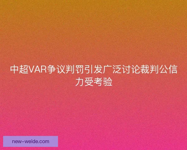 中超VAR争议判罚引发广泛讨论裁判公信力受考验
