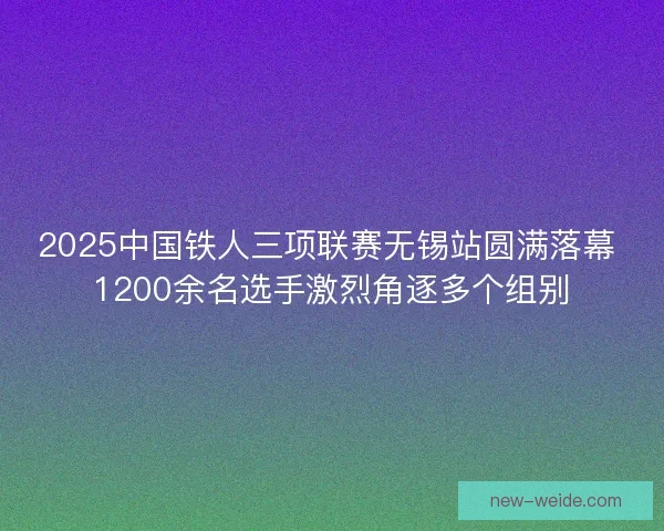 2025中国铁人三项联赛无锡站圆满落幕 1200余名选手激烈角逐多个组别