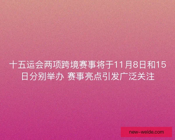 十五运会两项跨境赛事将于11月8日和15日分别举办 赛事亮点引发广泛关注